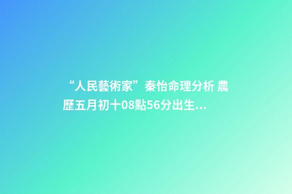 “人民藝術家”秦怡命理分析 農歷五月初十08點56分出生的女孩子五行缺什么叫什么名字好姓廖的？-第1張-觀點-玄機派